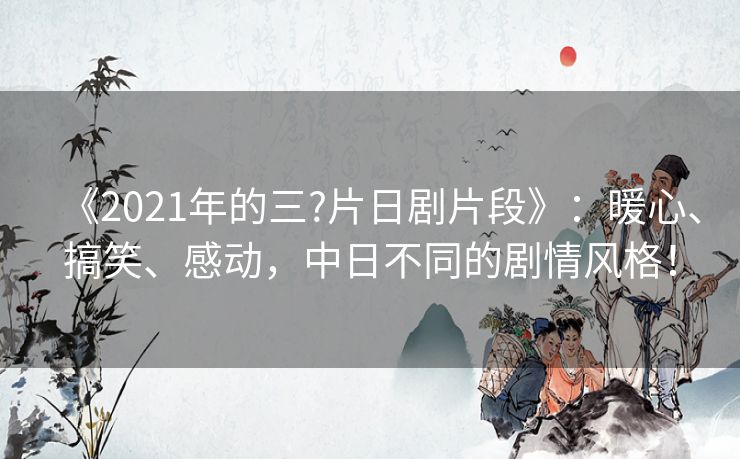 《2021年的三?片日剧片段》:暖心、搞笑、感动,中日不同的剧情风格! 《2021年的三?片日剧片段》:暖心、搞笑、感动,中日不同的剧情风格!