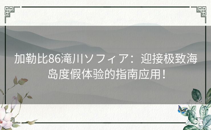 加勒比86滝川ソフィア:迎接极致海岛度假体验的指南应用! 加勒比86滝川ソフィア:迎接极致海岛度假体验的指南应用!