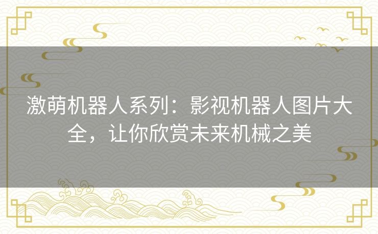 激萌机器人系列:影视机器人图片大全,让你欣赏未来机械之美 激萌机器人系列:影视机器人图片大全,让你欣赏未来机械之美