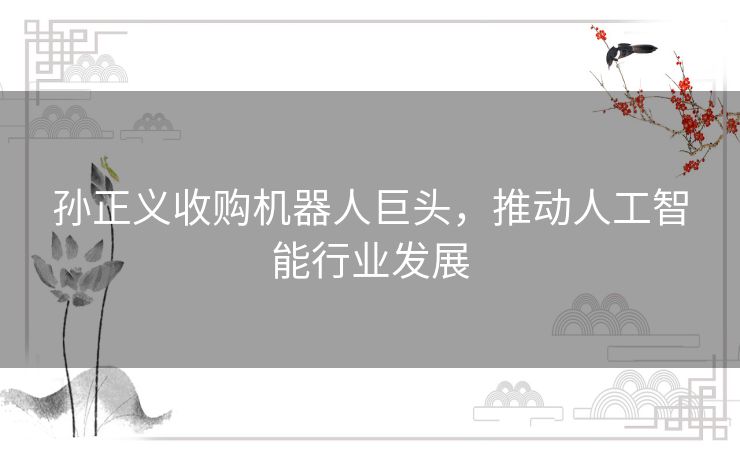孙正义收购机器人巨头,推动人工智能行业发展 孙正义收购机器人巨头,推动人工智能行业发展