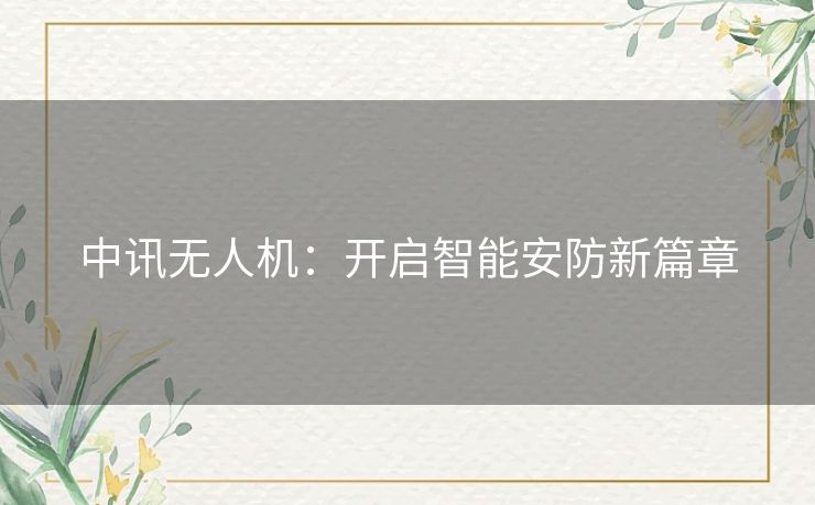 中讯无人机:开启智能安防新篇章 中讯无人机:开启智能安防新篇章