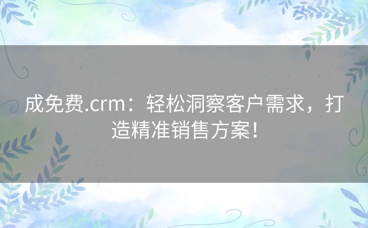成免费.crm:轻松洞察客户需求,打造精准销售方案! 成免费.crm:轻松洞察客户需求,打造精准销售方案!