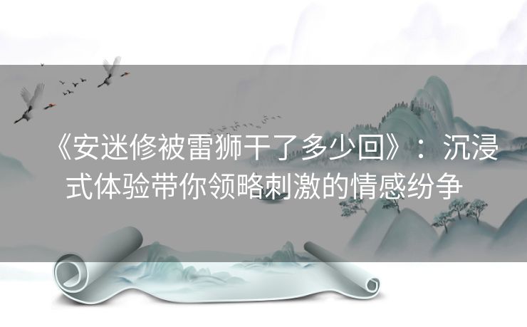 《安迷修被雷狮干了多少回》:沉浸式体验带你领略刺激的情感纷争 《安迷修被雷狮干了多少回》:沉浸式体验带你领略刺激的情感纷争