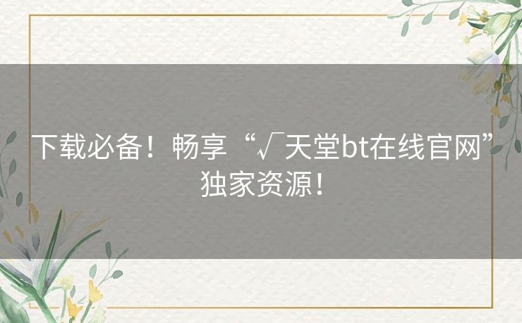 下载必备!畅享“√天堂bt在线官网”独家资源! 下载必备!畅享“√天堂bt在线官网”独家资源!