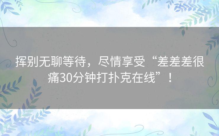 挥别无聊等待，尽情享受“差差差很痛30分钟打扑克在线”！