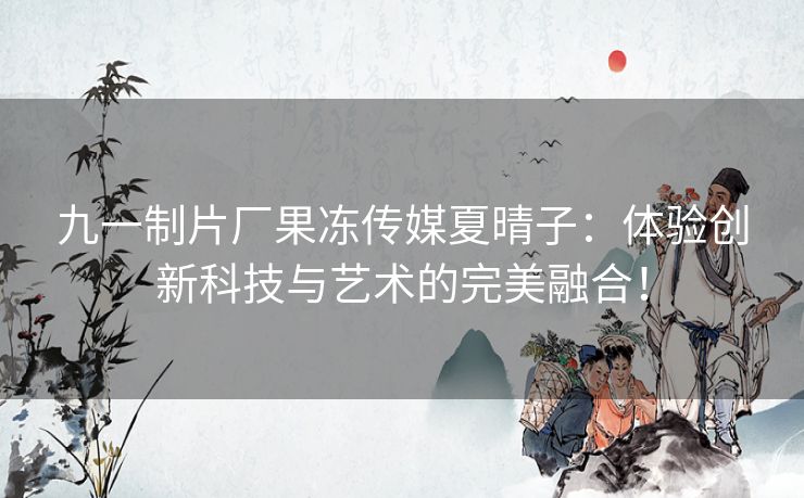 九一制片厂果冻传媒夏晴子:体验创新科技与艺术的完美融合! 九一制片厂果冻传媒夏晴子:体验创新科技与艺术的完美融合!