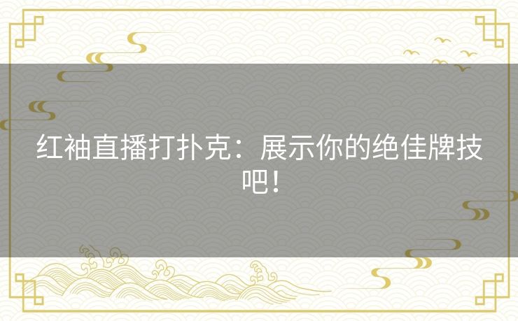 红袖直播打扑克：展示你的绝佳牌技吧！