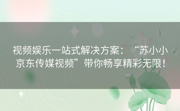 视频娱乐一站式解决方案:“苏小小京东传媒视频”带你畅享精彩无限! 视频娱乐一站式解决方案:“苏小小京东传媒视频”带你畅享精彩无限!