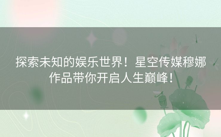 探索未知的娱乐世界!星空传媒穆娜作品带你开启人生巅峰! 探索未知的娱乐世界!星空传媒穆娜作品带你开启人生巅峰!