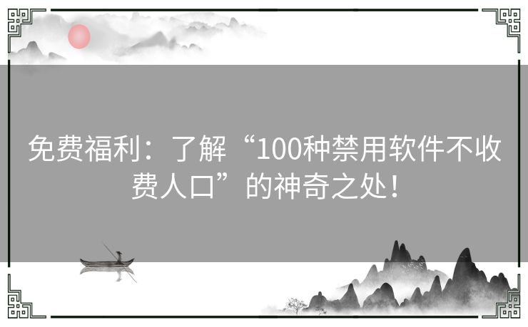 免费福利:了解“100种禁用软件不收费人口”的神奇之处! 免费福利:了解“100种禁用软件不收费人口”的神奇之处!