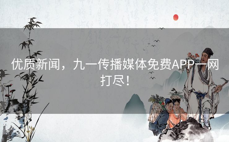 优质新闻，九一传播媒体免费APP一网打尽！