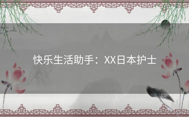 快乐生活助手:XX日本护士 快乐生活助手:XX日本护士