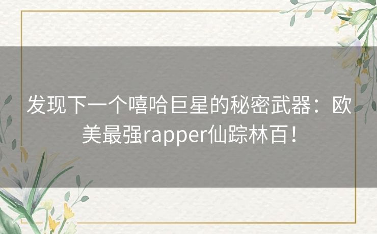发现下一个嘻哈巨星的秘密武器:欧美最强rapper仙踪林百! 发现下一个嘻哈巨星的秘密武器:欧美最强rapper仙踪林百!