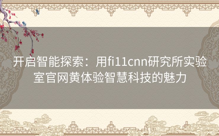开启智能探索:用fi11cnn研究所实验室官网黄体验智慧科技的魅力 开启智能探索:用fi11cnn研究所实验室官网黄体验智慧科技的魅力