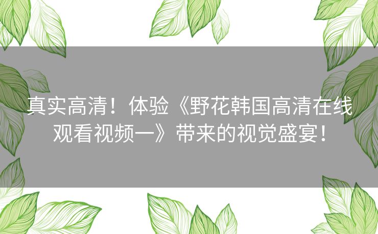 真实高清!体验《野花韩国高清在线观看视频一》带来的视觉盛宴! 真实高清!体验《野花韩国高清在线观看视频一》带来的视觉盛宴!