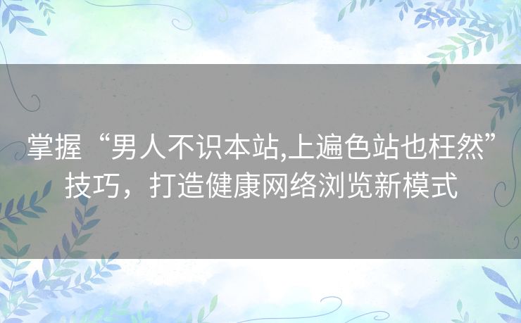 掌握“男人不识本站,上遍色站也枉然”技巧,打造健康网络浏览新模式 掌握“男人不识本站,上遍色站也枉然”技巧,打造健康网络浏览新模式