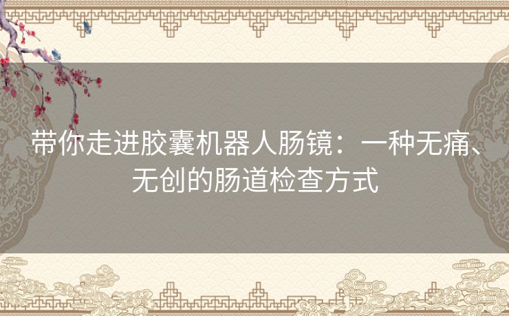 带你走进胶囊机器人肠镜：一种无痛、无创的肠道检查方式