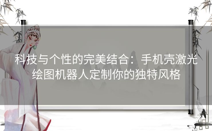 科技与个性的完美结合：手机壳激光绘图机器人定制你的独特风格