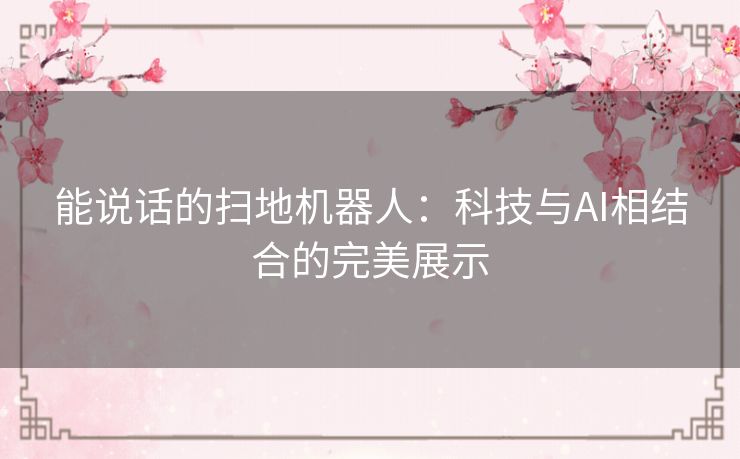 能说话的扫地机器人：科技与AI相结合的完美展示