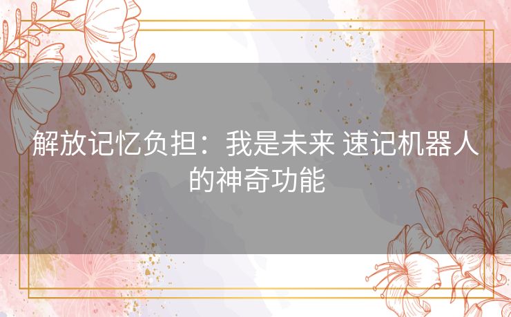 解放记忆负担:我是未来 速记机器人的神奇功能 解放记忆负担:我是未来 速记机器人的神奇功能