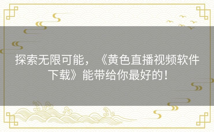 探索无限可能,《黄色直播视频软件下载》能带给你最好的! 探索无限可能,《黄色直播视频软件下载》能带给你最好的!