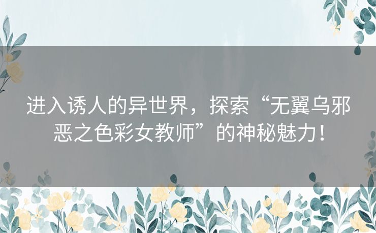 进入诱人的异世界，探索“无翼乌邪恶之色彩女教师”的神秘魅力！