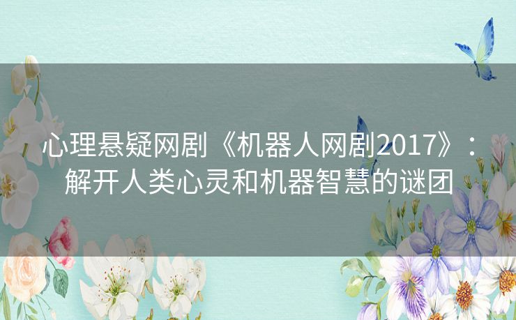 心理悬疑网剧《机器人网剧2017》:解开人类心灵和机器智慧的谜团 心理悬疑网剧《机器人网剧2017》:解开人类心灵和机器智慧的谜团