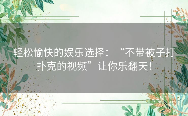 轻松愉快的娱乐选择:“不带被子打扑克的视频”让你乐翻天! 轻松愉快的娱乐选择:“不带被子打扑克的视频”让你乐翻天!