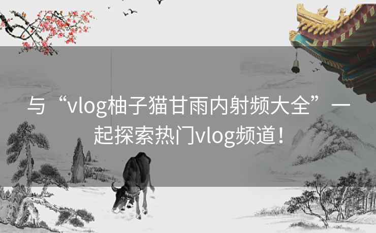 与“vlog柚子猫甘雨内射频大全”一起探索热门vlog频道! 与“vlog柚子猫甘雨内射频大全”一起探索热门vlog频道!