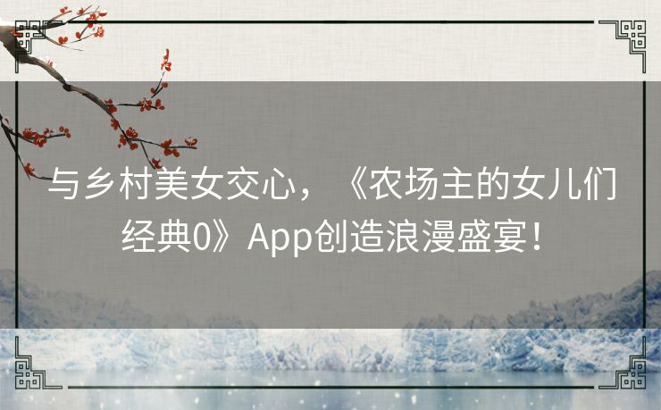 与乡村美女交心，《农场主的女儿们经典0》App创造浪漫盛宴！