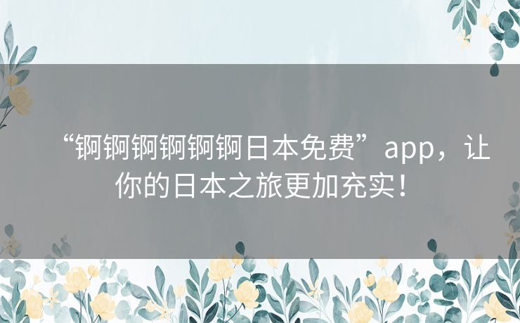 “锕锕锕锕锕锕日本免费”app，让你的日本之旅更加充实！