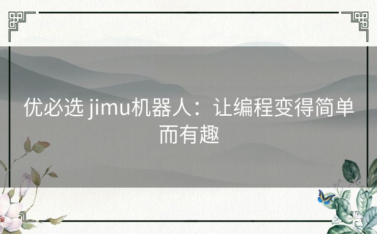 优必选 jimu机器人：让编程变得简单而有趣