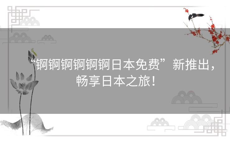 “锕锕锕锕锕锕日本免费”新推出,畅享日本之旅! “锕锕锕锕锕锕日本免费”新推出,畅享日本之旅!