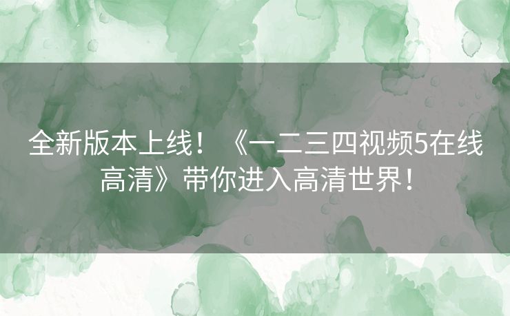 全新版本上线!《一二三四视频5在线高清》带你进入高清世界! 全新版本上线!《一二三四视频5在线高清》带你进入高清世界!
