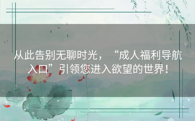 从此告别无聊时光,“成人福利导航入口”引领您进入欲望的世界! 从此告别无聊时光,“成人福利导航入口”引领您进入欲望的世界!