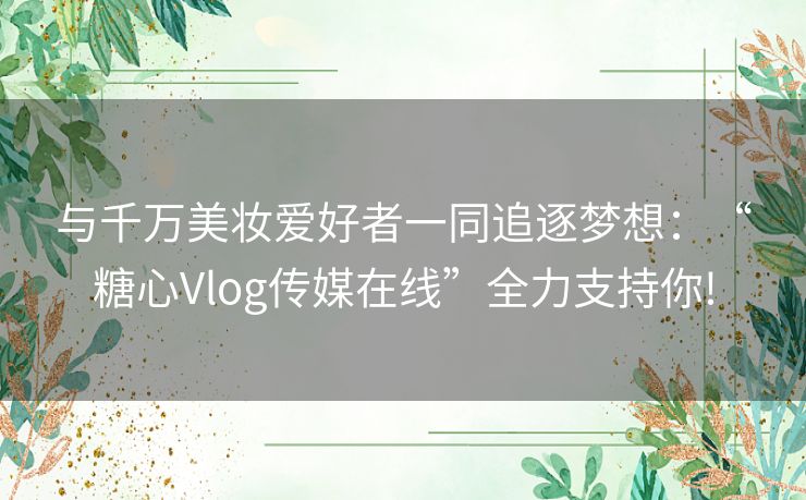 与千万美妆爱好者一同追逐梦想：“糖心Vlog传媒在线”全力支持你!