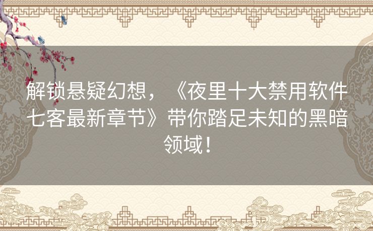 解锁悬疑幻想，《夜里十大禁用软件七客最新章节》带你踏足未知的黑暗领域！