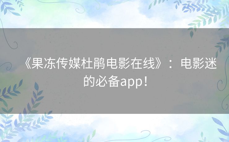 《果冻传媒杜鹃电影在线》:电影迷的必备app! 《果冻传媒杜鹃电影在线》:电影迷的必备app!