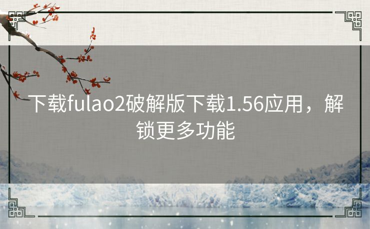下载fulao2破解版下载1.56应用,解锁更多功能 下载fulao2破解版下载1.56应用,解锁更多功能