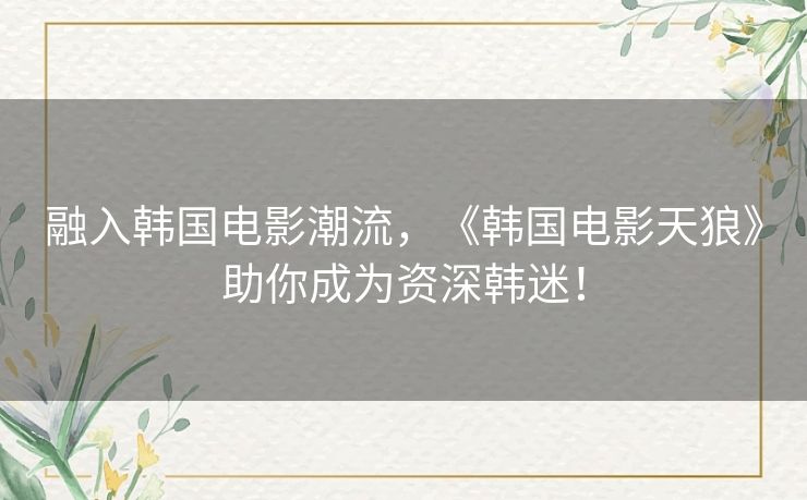 融入韩国电影潮流，《韩国电影天狼》助你成为资深韩迷！