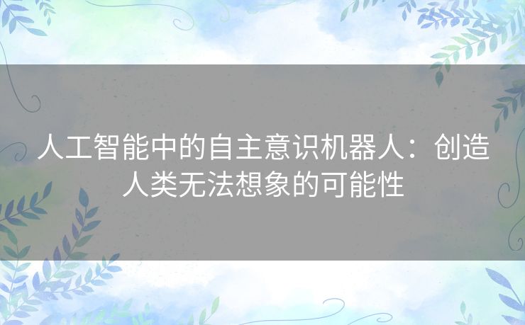 人工智能中的自主意识机器人：创造人类无法想象的可能性