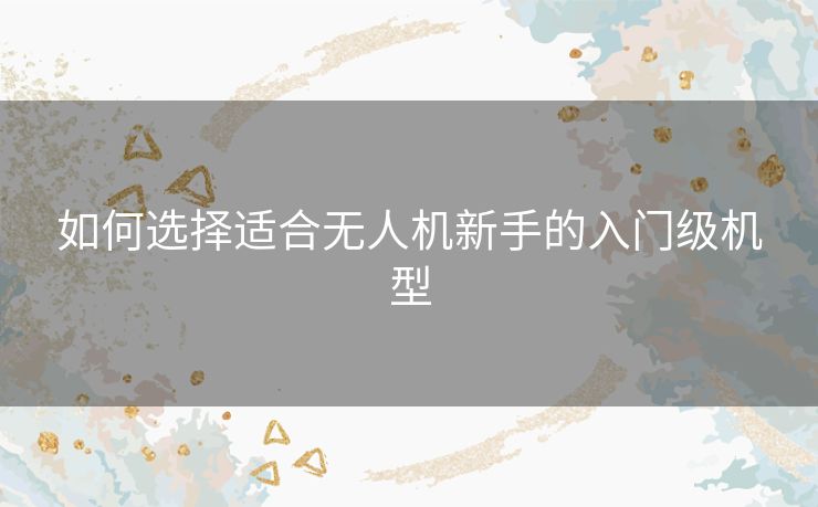 如何选择适合无人机新手的入门级机型