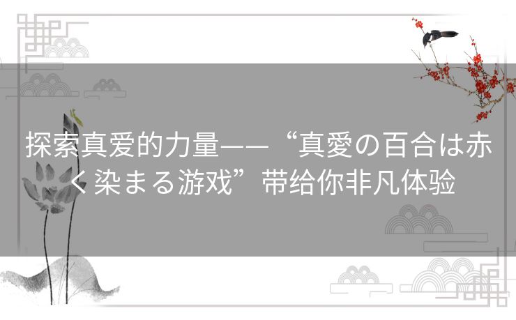 探索真爱的力量——“真愛の百合は赤く染まる游戏”带给你非凡体验