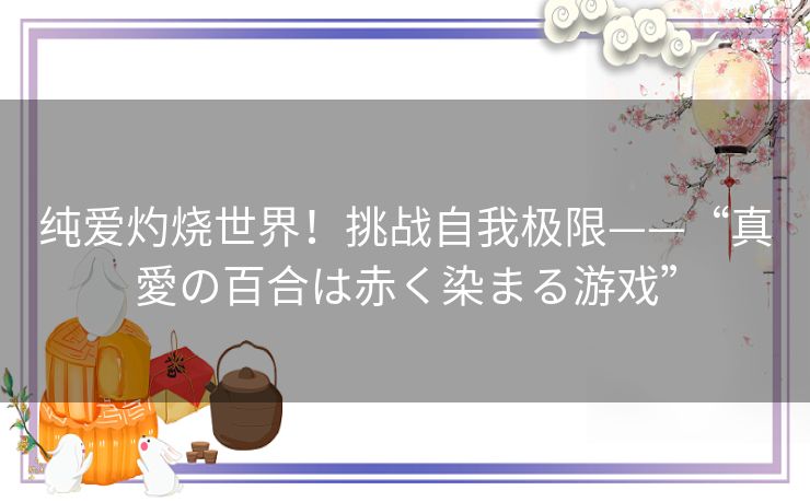 纯爱灼烧世界!挑战自我极限——“真愛の百合は赤く染まる游戏” 纯爱灼烧世界!挑战自我极限——“真愛の百合は赤く染まる游戏”