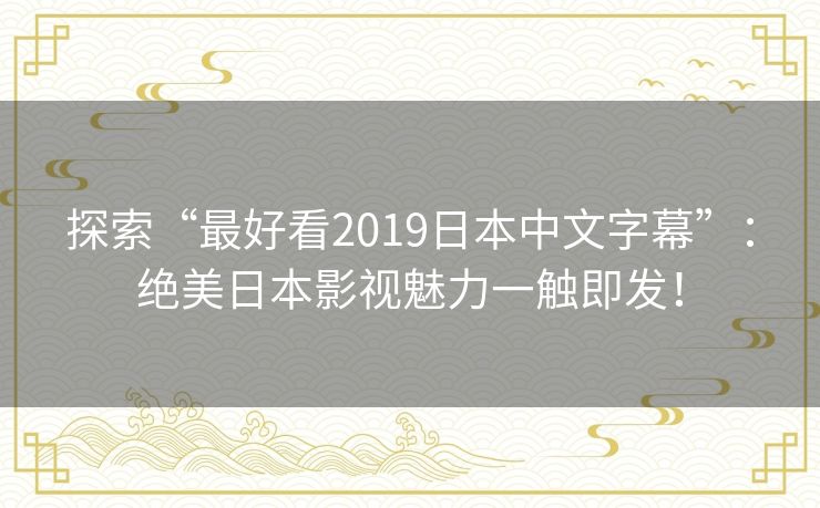 探索“最好看2019日本中文字幕”：绝美日本影视魅力一触即发！
