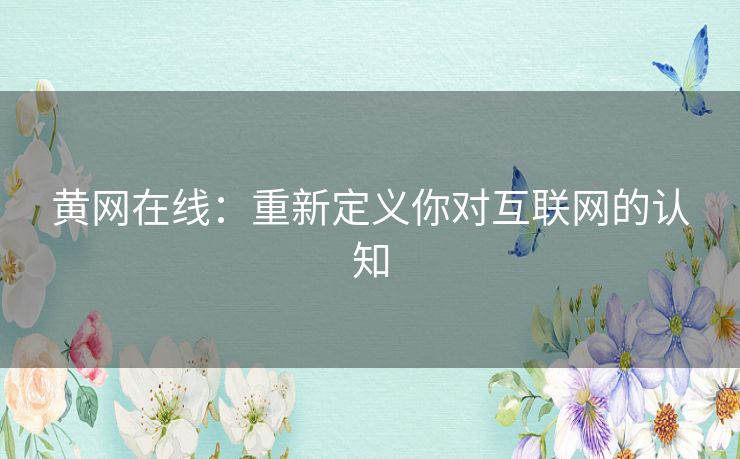 黄网在线：重新定义你对互联网的认知