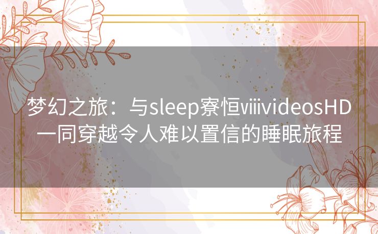 梦幻之旅:与sleep寮恒ⅷvideosHD一同穿越令人难以置信的睡眠旅程 梦幻之旅:与sleep寮恒ⅷvideosHD一同穿越令人难以置信的睡眠旅程
