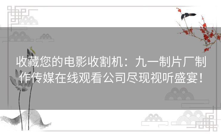 收藏您的电影收割机:九一制片厂制作传媒在线观看公司尽现视听盛宴! 收藏您的电影收割机:九一制片厂制作传媒在线观看公司尽现视听盛宴!