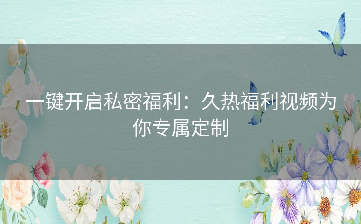 一键开启私密福利:久热福利视频为你专属定制 一键开启私密福利:久热福利视频为你专属定制