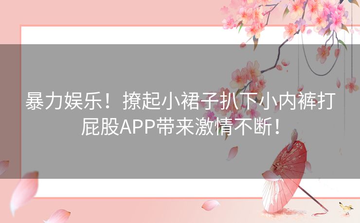 暴力娱乐!撩起小裙子扒下小内裤打屁股APP带来激情不断! 暴力娱乐!撩起小裙子扒下小内裤打屁股APP带来激情不断!